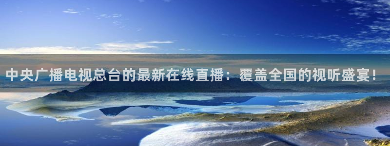 柠檬体育直播网是哪个：中央广播电视总台的最新在线直播：覆盖全国的视听盛宴！