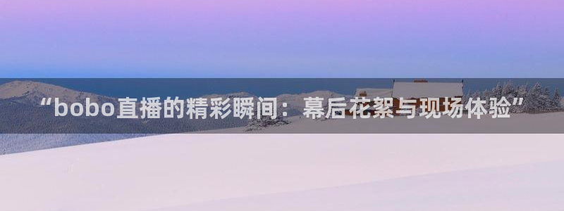 柠檬体育直播官网：“bobo直播的精彩瞬间：幕后花絮与现场体验”